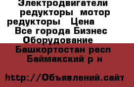 Электродвигатели, редукторы, мотор-редукторы › Цена ­ 123 - Все города Бизнес » Оборудование   . Башкортостан респ.,Баймакский р-н